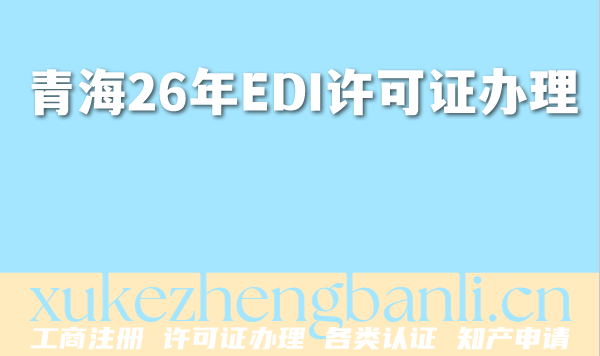 青海2026年EDI许可证办理条件材料揭秘，满足3个条件轻松申请！