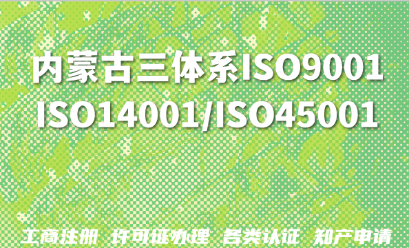 内蒙古2026年资质新趋势：三体系（ISO9001/ISO14001/ISO45001）认证深度解析与办理指南