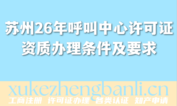 苏州2026年呼叫中心许可证资质办理条件及要求最新解读