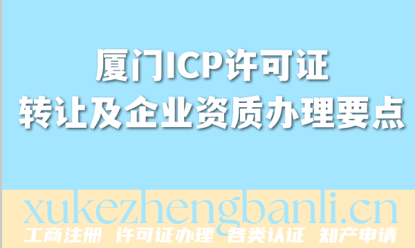 厦门2026年，一文读懂ICP许可证转让及企业资质办理要点
