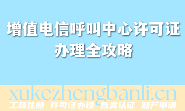 增值电信呼叫中心许可证办理全攻略：流程、材料与避坑指南