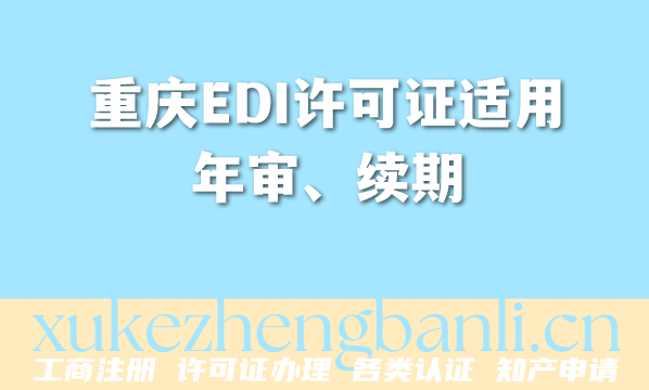 重庆EDI许可证适用年审、续期、变更流程解析