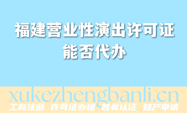 福建营业性演出许可证能否代办？2026年线上线下一站式办理