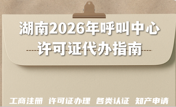 湖南2026年呼叫中心许可证代办指南：顺利拿证的条件材料