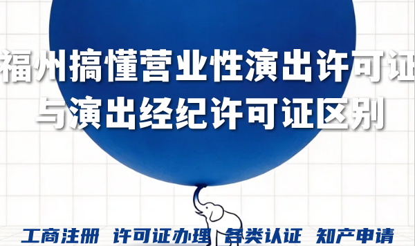 福州2026年搞懂营业性演出许可证与演出经纪许可证区别