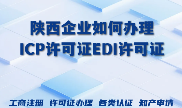 陕西企业如何办理ICP许可证EDI许可证？什么业务办理?