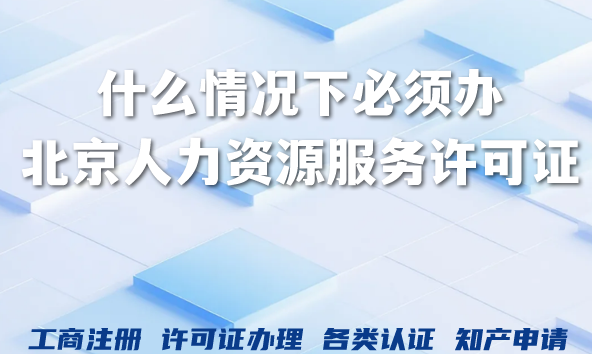 什么情况下必须办北京人力资源服务许可证