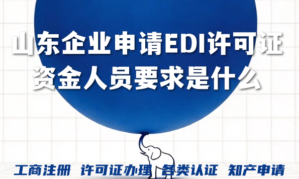 山东企业申请EDI许可证资金人员要求是什么?办理流程详解！